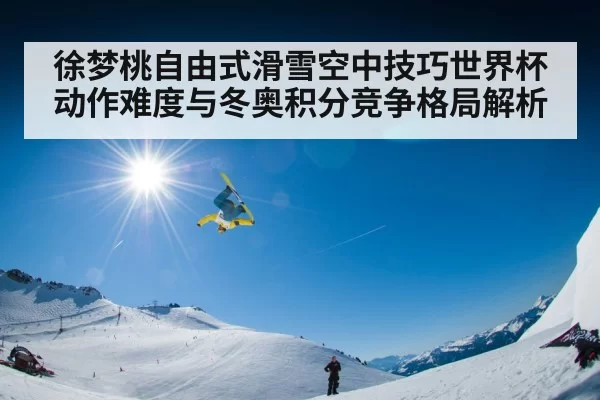 徐梦桃自由式滑雪空中技巧世界杯动作难度与冬奥积分竞争格局解析 | bandao